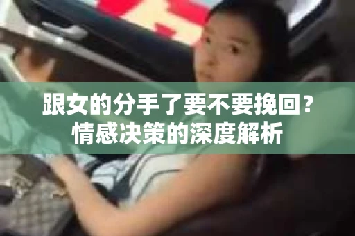 跟女的分手了要不要挽回？情感决策的深度解析