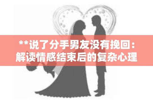 **说了分手男友没有挽回：解读情感结束后的复杂心理与现实**