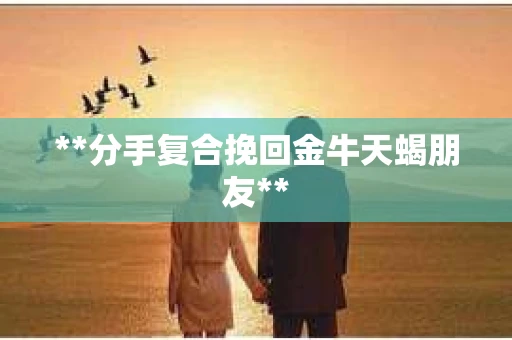 **分手复合挽回金牛天蝎朋友**