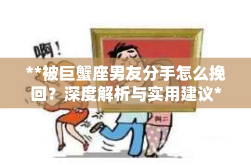 **被巨蟹座男友分手怎么挽回？深度解析与实用建议**