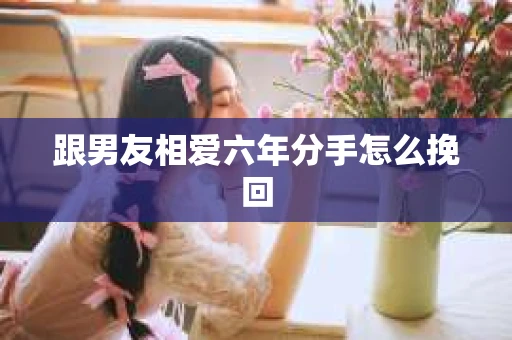 跟男友相爱六年分手怎么挽回