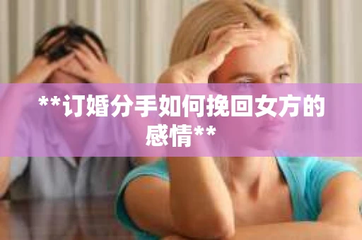 **订婚分手如何挽回女方的感情**