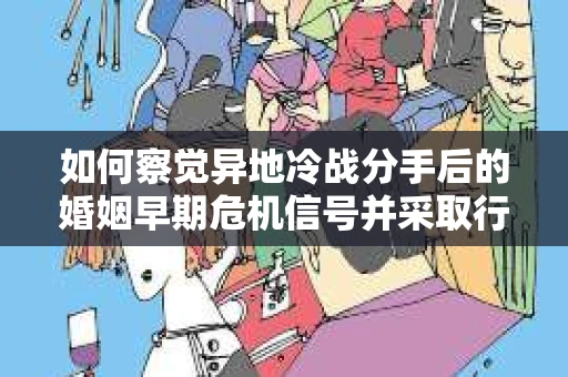 如何察觉异地冷战分手后的婚姻早期危机信号并采取行动？