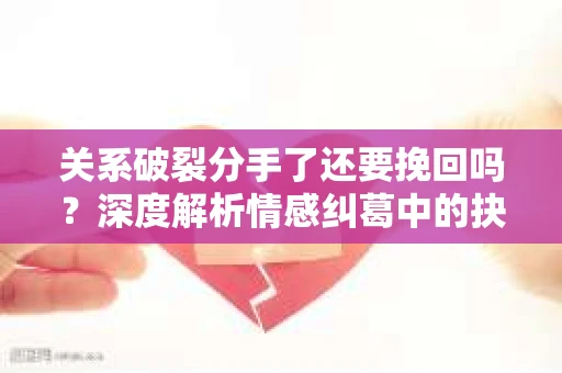 关系破裂分手了还要挽回吗？深度解析情感纠葛中的抉择
