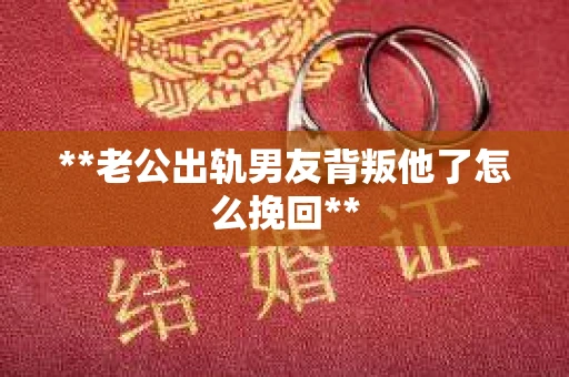 **老公出轨男友背叛他了怎么挽回**