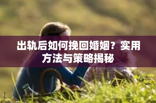 出轨后如何挽回婚姻？实用方法与策略揭秘