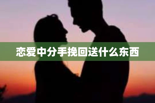 恋爱中分手挽回送什么东西