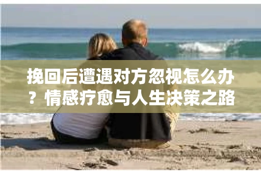 挽回后遭遇对方忽视怎么办？情感疗愈与人生决策之路