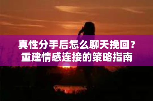 真性分手后怎么聊天挽回？重建情感连接的策略指南