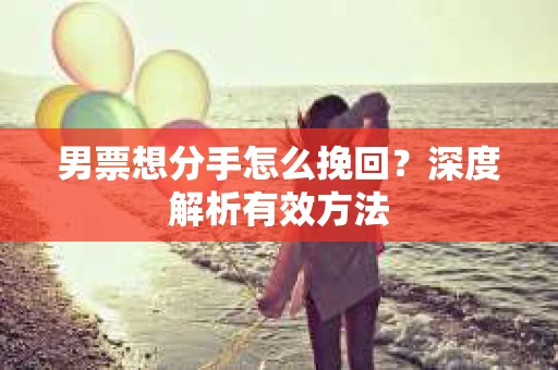 男票想分手怎么挽回？深度解析有效方法