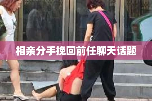 相亲分手挽回前任聊天话题