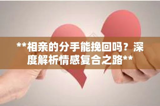 **相亲的分手能挽回吗？深度解析情感复合之路**