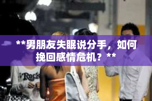 **男朋友失眠说分手，如何挽回感情危机？**