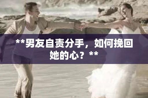 **男友自责分手，如何挽回她的心？**