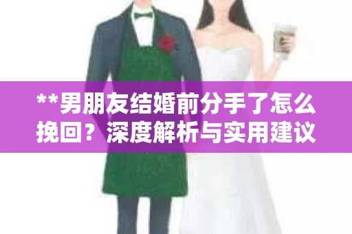 **男朋友结婚前分手了怎么挽回？深度解析与实用建议**