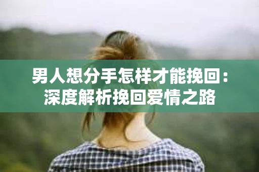 男人想分手怎样才能挽回：深度解析挽回爱情之路