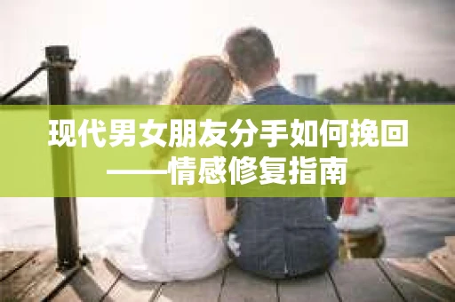 现代男女朋友分手如何挽回——情感修复指南