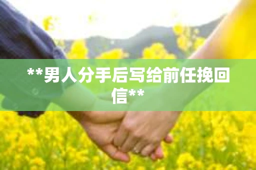 **男人分手后写给前任挽回信**
