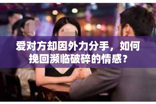 爱对方却因外力分手，如何挽回濒临破碎的情感？