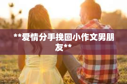 **爱情分手挽回小作文男朋友**