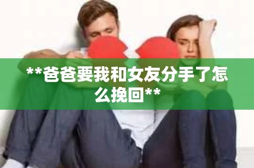 **爸爸要我和女友分手了怎么挽回**
