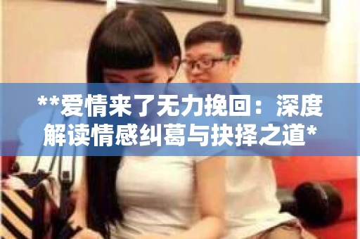 **爱情来了无力挽回：深度解读情感纠葛与抉择之道**