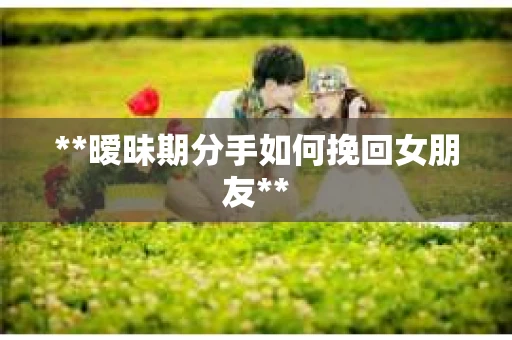 **暧昧期分手如何挽回女朋友**