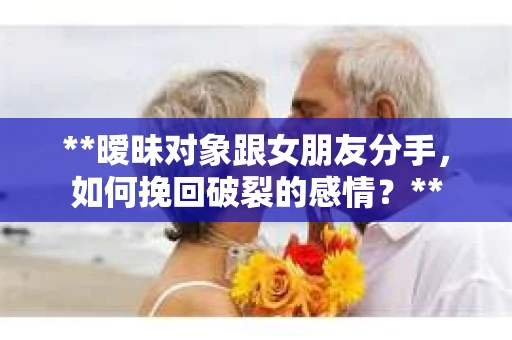 **暧昧对象跟女朋友分手，如何挽回破裂的感情？**