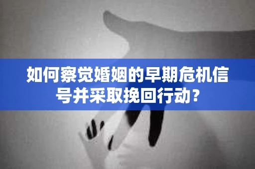 如何察觉婚姻的早期危机信号并采取挽回行动？