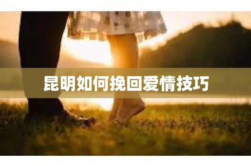 昆明如何挽回爱情技巧