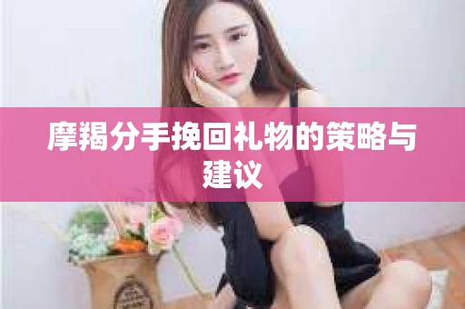 摩羯分手挽回礼物的策略与建议