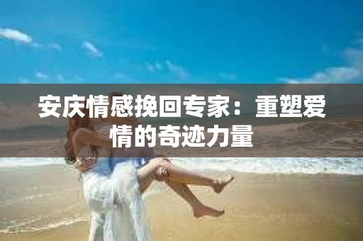 安庆情感挽回专家：重塑爱情的奇迹力量