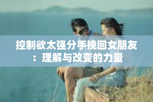 控制欲太强分手挽回女朋友：理解与改变的力量