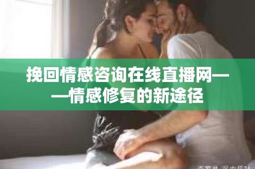 挽回情感咨询在线直播网——情感修复的新途径