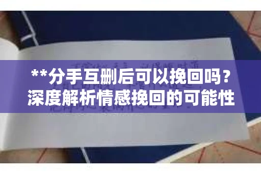 **分手互删后可以挽回吗？深度解析情感挽回的可能性**