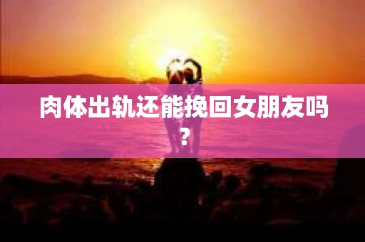 肉体出轨还能挽回女朋友吗？