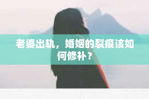老婆出轨，婚姻的裂痕该如何修补？