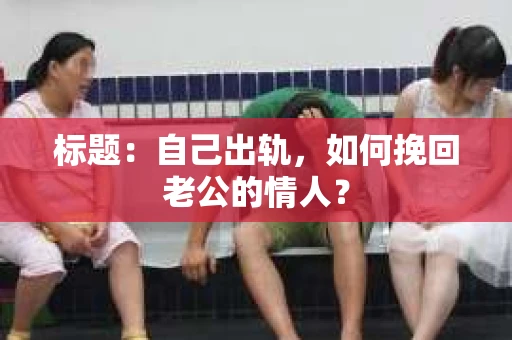 标题：自己出轨，如何挽回老公的情人？
