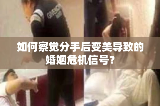 如何察觉分手后变美导致的婚姻危机信号？