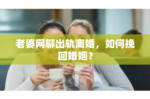 老婆网聊出轨离婚，如何挽回婚姻？