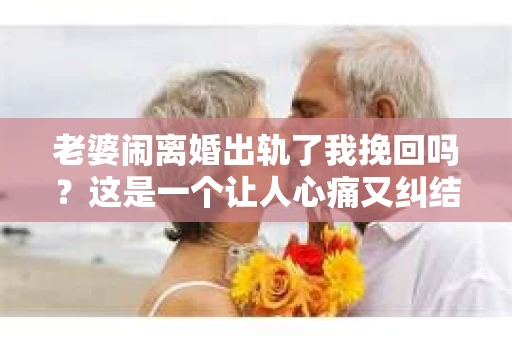 老婆闹离婚出轨了我挽回吗？这是一个让人心痛又纠结的问题。在这个问题上，我想要和大家分享一些我的看法和经验。
