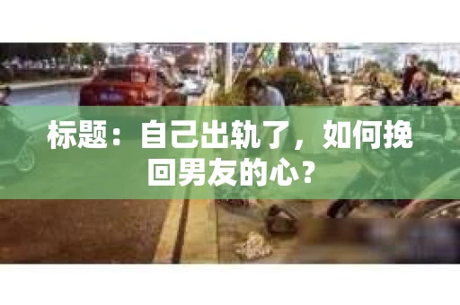标题：自己出轨了，如何挽回男友的心？