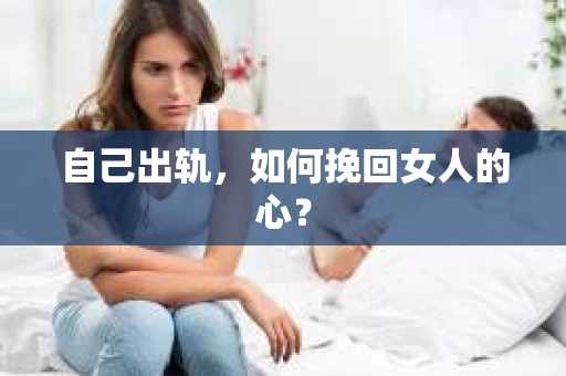 自己出轨，如何挽回女人的心？