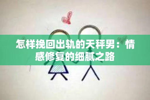 怎样挽回出轨的天秤男：情感修复的细腻之路