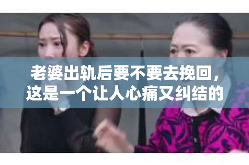 老婆出轨后要不要去挽回，这是一个让人心痛又纠结的问题。在这个问题上，每个人都有自己的看法和选择。今天，我就来和大家聊聊这个话题，希望能给大家带来一些帮助。