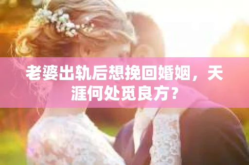 老婆出轨后想挽回婚姻，天涯何处觅良方？