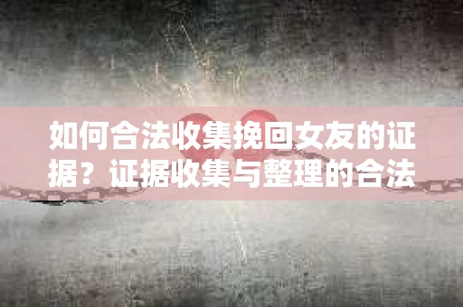 如何合法收集挽回女友的证据？证据收集与整理的合法策略怎么办？