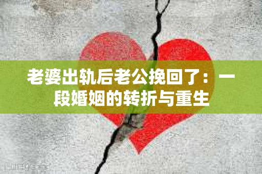 老婆出轨后老公挽回了：一段婚姻的转折与重生