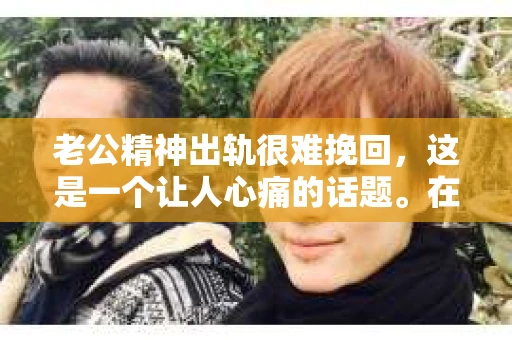 老公精神出轨很难挽回，这是一个让人心痛的话题。在婚姻生活中，当一方发现另一半精神出轨时，往往会产生强烈的痛苦和困惑。那么，面对这种情况，我们该如何应对呢？今天，就让我们一起来探讨一下这个问题。