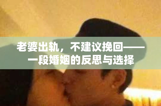 老婆出轨，不建议挽回——一段婚姻的反思与选择